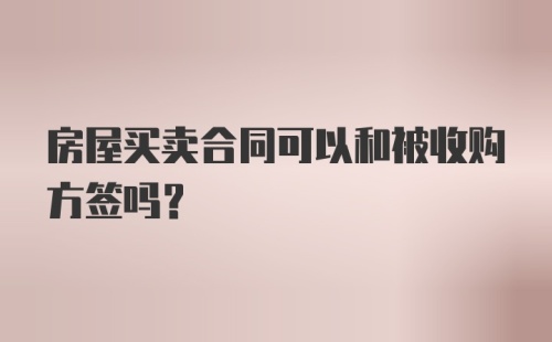 房屋买卖合同可以和被收购方签吗？