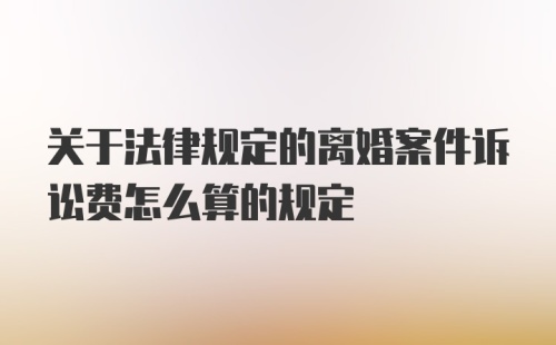 关于法律规定的离婚案件诉讼费怎么算的规定