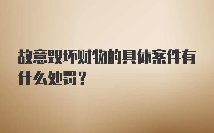 故意毁坏财物的具体案件有什么处罚？