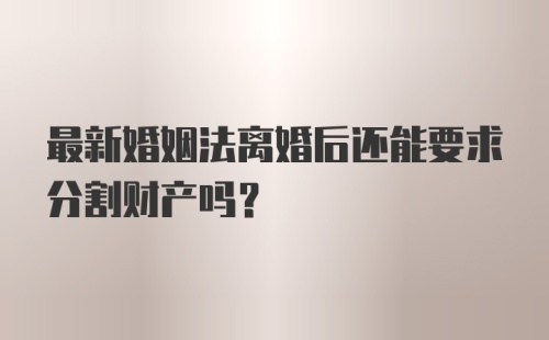 最新婚姻法离婚后还能要求分割财产吗？