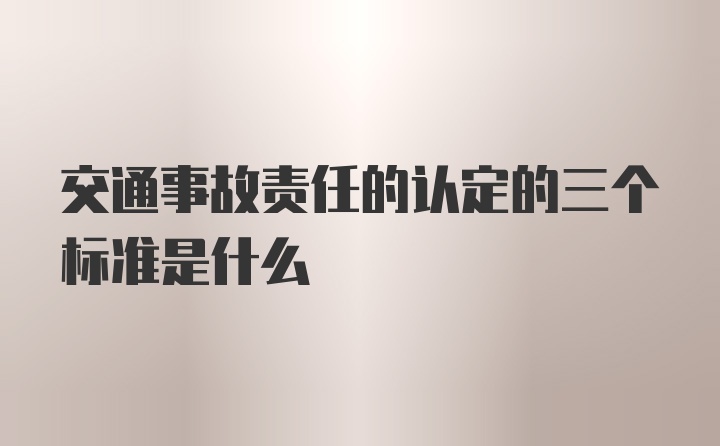 交通事故责任的认定的三个标准是什么