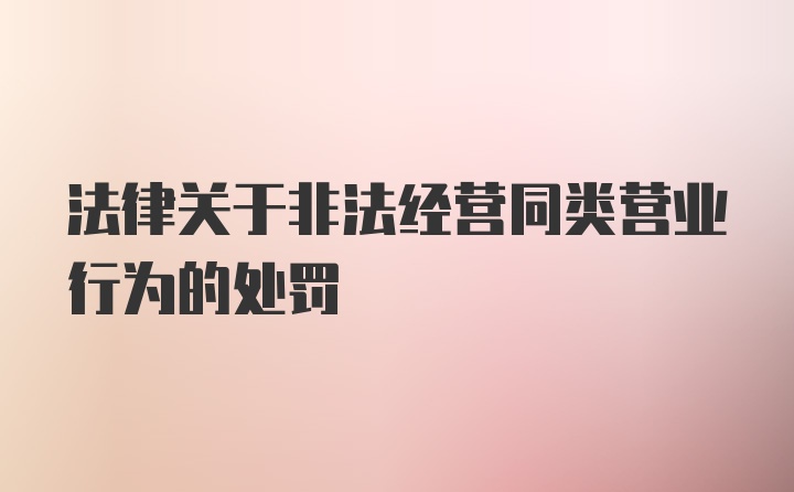 法律关于非法经营同类营业行为的处罚