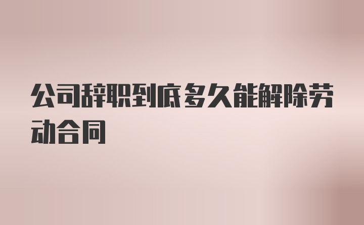 公司辞职到底多久能解除劳动合同