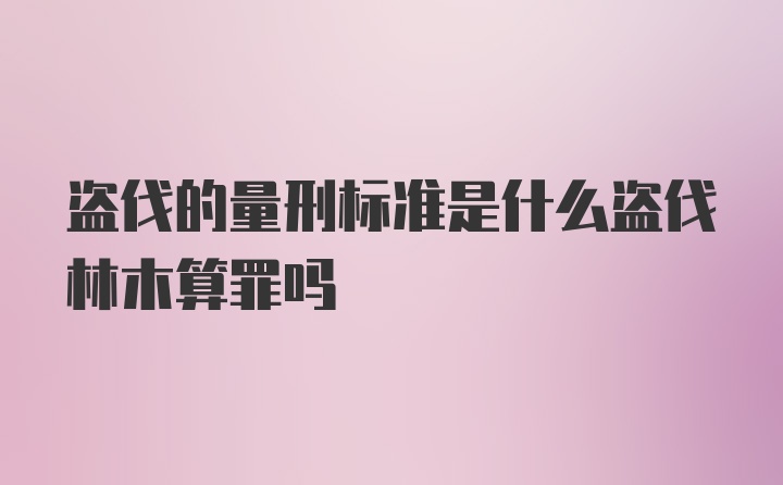 盗伐的量刑标准是什么盗伐林木算罪吗