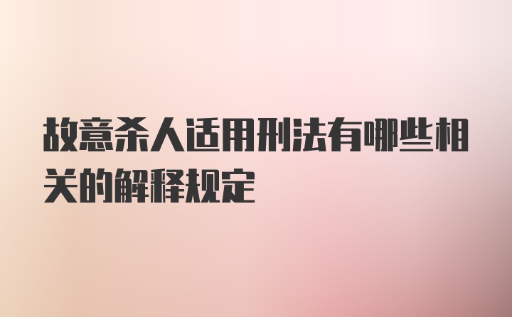 故意杀人适用刑法有哪些相关的解释规定