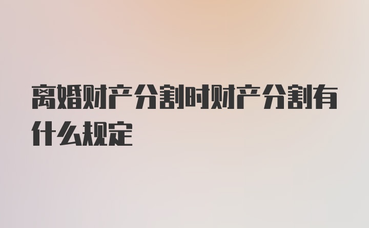 离婚财产分割时财产分割有什么规定