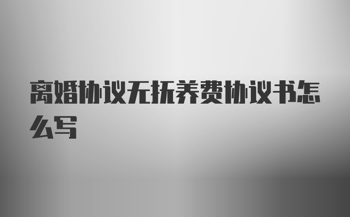 离婚协议无抚养费协议书怎么写