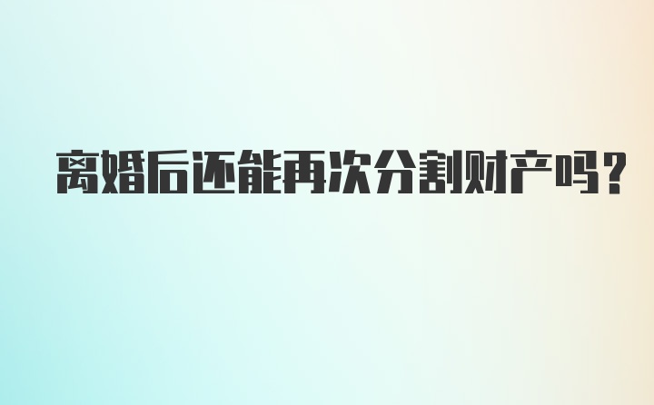 离婚后还能再次分割财产吗？