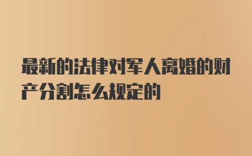 最新的法律对军人离婚的财产分割怎么规定的