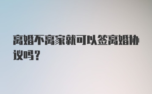 离婚不离家就可以签离婚协议吗？