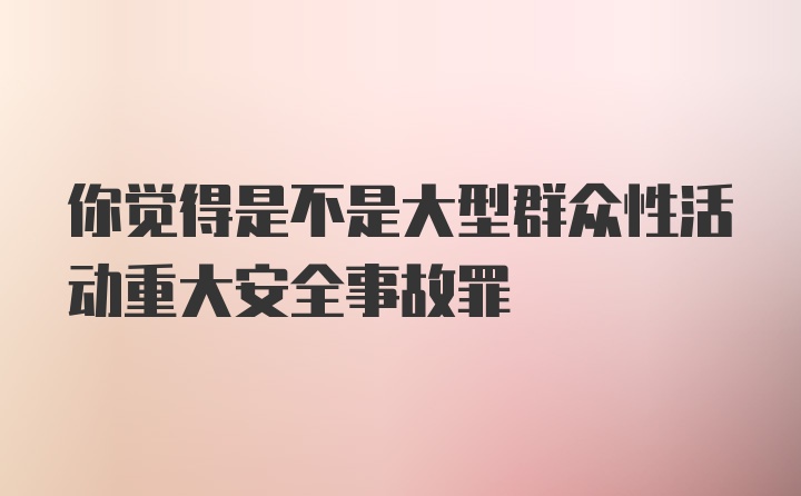 你觉得是不是大型群众性活动重大安全事故罪