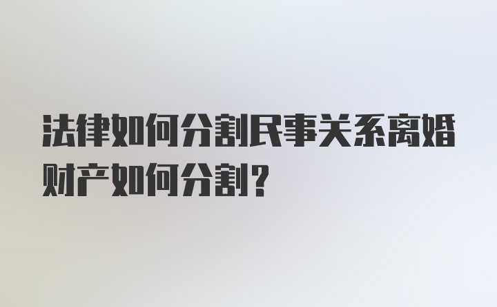 法律如何分割民事关系离婚财产如何分割？