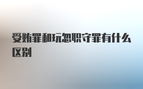 受贿罪和玩忽职守罪有什么区别