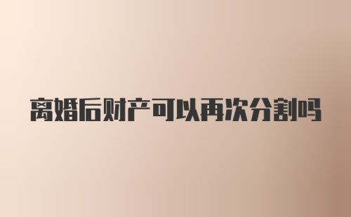 离婚后财产可以再次分割吗