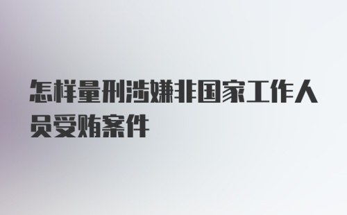 怎样量刑涉嫌非国家工作人员受贿案件