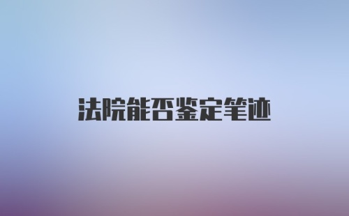 法院能否鉴定笔迹