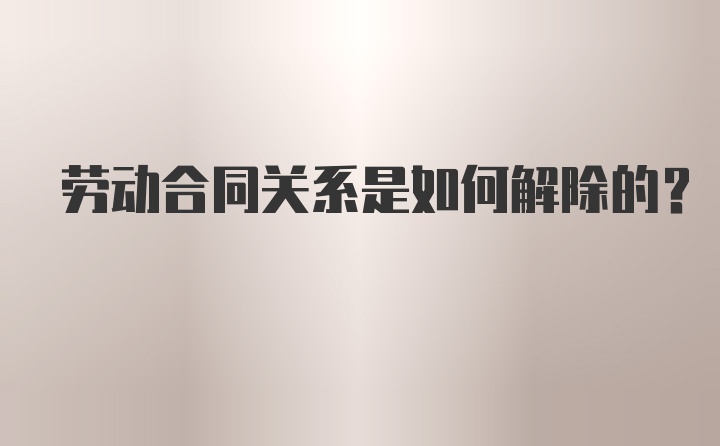 劳动合同关系是如何解除的？