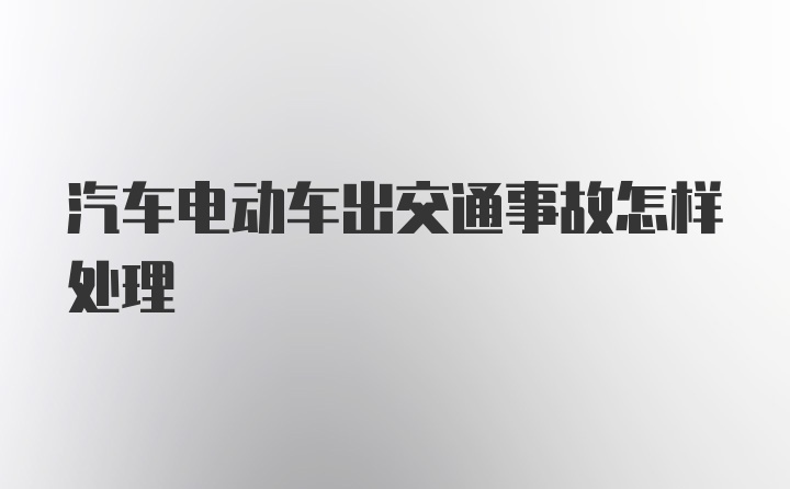 汽车电动车出交通事故怎样处理