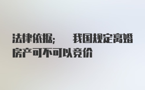 法律依据; 我国规定离婚房产可不可以竞价