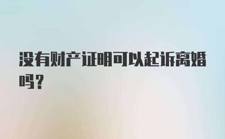 没有财产证明可以起诉离婚吗?