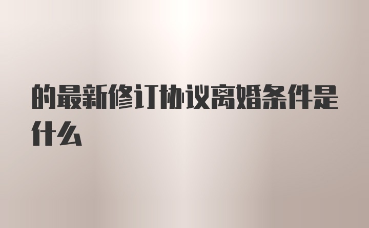 的最新修订协议离婚条件是什么