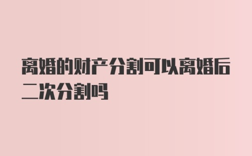 离婚的财产分割可以离婚后二次分割吗