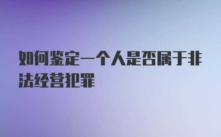 如何鉴定一个人是否属于非法经营犯罪