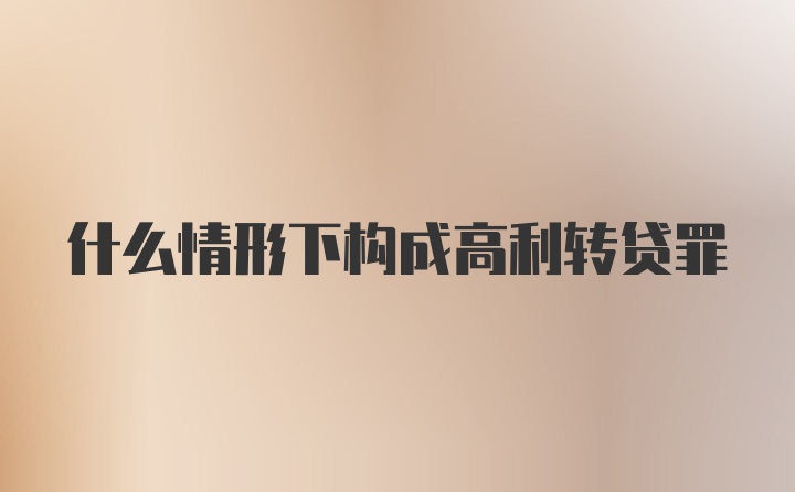 什么情形下构成高利转贷罪