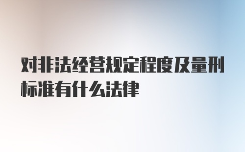 对非法经营规定程度及量刑标准有什么法律