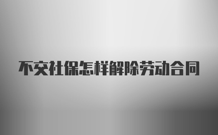 不交社保怎样解除劳动合同