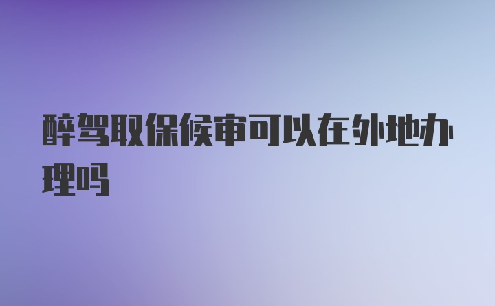 醉驾取保候审可以在外地办理吗