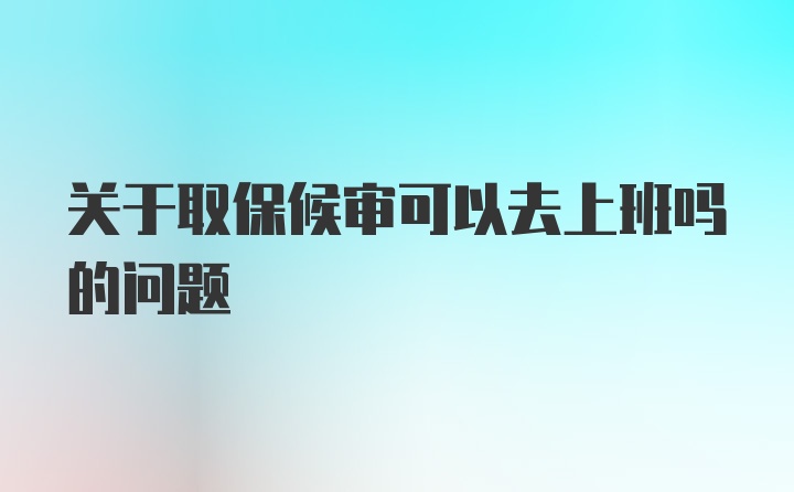 关于取保候审可以去上班吗的问题