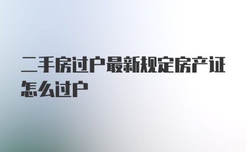 二手房过户最新规定房产证怎么过户