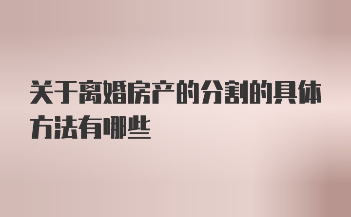 关于离婚房产的分割的具体方法有哪些