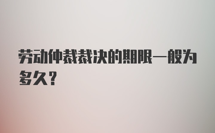 劳动仲裁裁决的期限一般为多久？