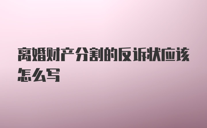 离婚财产分割的反诉状应该怎么写