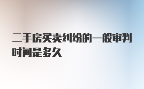 二手房买卖纠纷的一般审判时间是多久