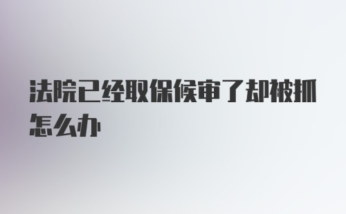 法院已经取保候审了却被抓怎么办