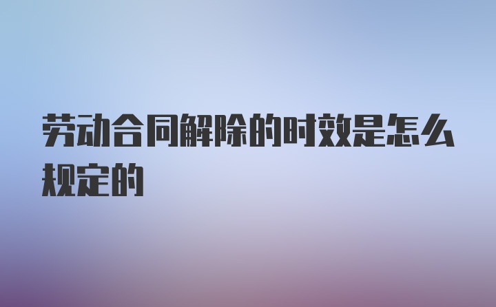 劳动合同解除的时效是怎么规定的