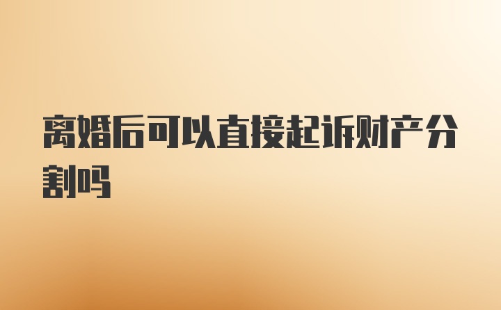 离婚后可以直接起诉财产分割吗