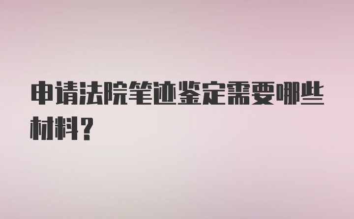 申请法院笔迹鉴定需要哪些材料？