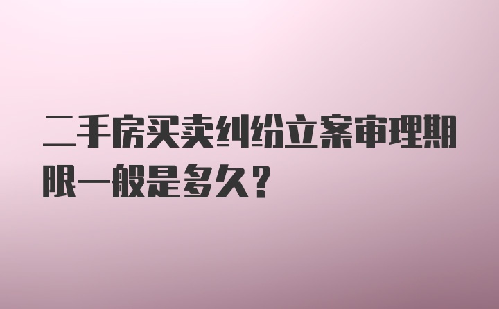 二手房买卖纠纷立案审理期限一般是多久？