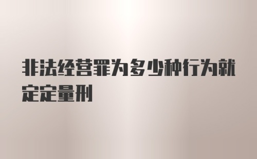 非法经营罪为多少种行为就定定量刑