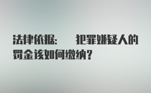 法律依据: 犯罪嫌疑人的罚金该如何缴纳？