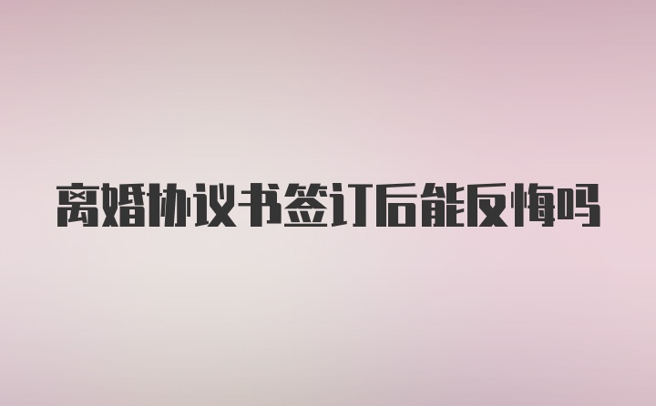 离婚协议书签订后能反悔吗