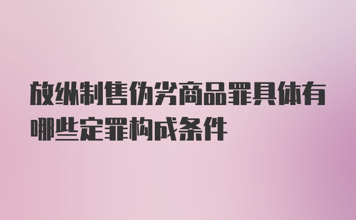 放纵制售伪劣商品罪具体有哪些定罪构成条件