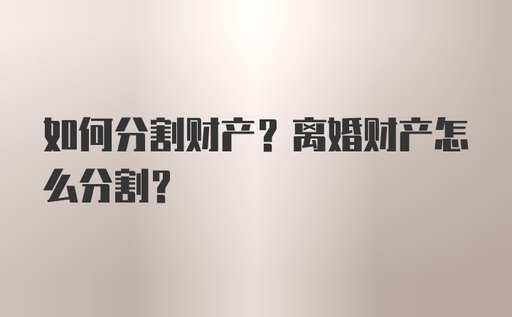 如何分割财产？离婚财产怎么分割？