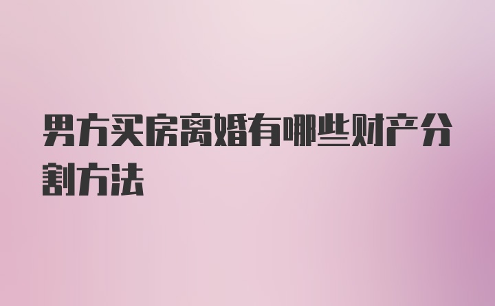 男方买房离婚有哪些财产分割方法