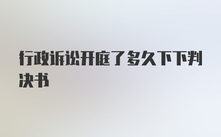 行政诉讼开庭了多久下下判决书