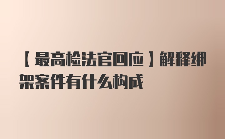 【最高检法官回应】解释绑架案件有什么构成